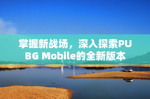 掌握新战场，深入探索PUBG Mobile的全新版本
