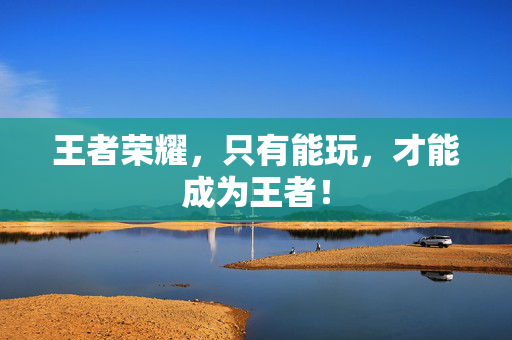 王者荣耀，只有能玩，才能成为王者！