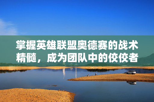 掌握英雄联盟奥德赛的战术精髓，成为团队中的佼佼者