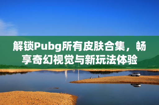 解锁Pubg所有皮肤合集，畅享奇幻视觉与新玩法体验