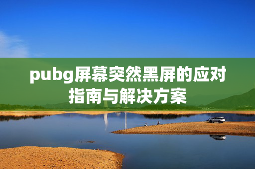pubg屏幕突然黑屏的应对指南与解决方案