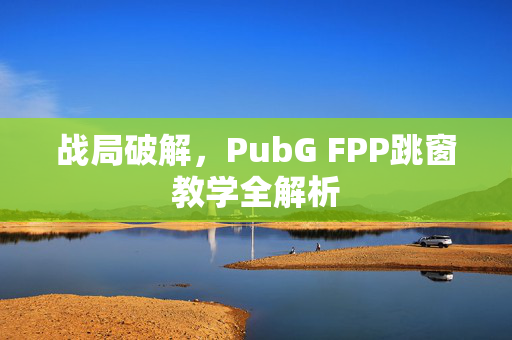 战局破解，PubG FPP跳窗教学全解析