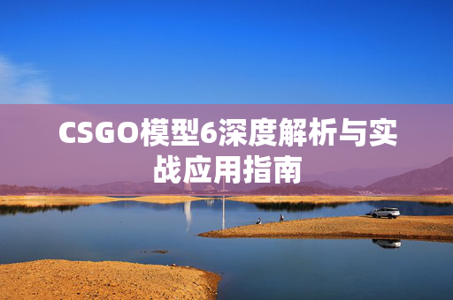 CSGO模型6深度解析与实战应用指南
