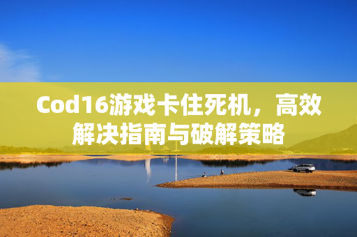 Cod16游戏卡住死机，高效解决指南与破解策略