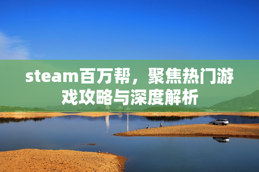 steam百万帮，聚焦热门游戏攻略与深度解析
