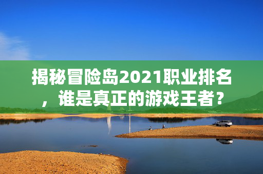 揭秘冒险岛2021职业排名，谁是真正的游戏王者？
