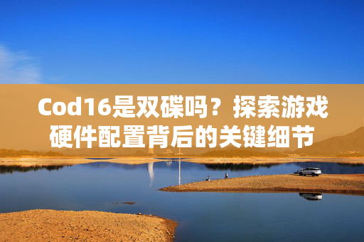 Cod16是双碟吗？探索游戏硬件配置背后的关键细节