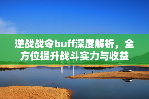 逆战战令buff深度解析，全方位提升战斗实力与收益