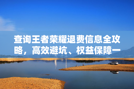 查询王者荣耀退费信息全攻略，高效避坑、权益保障一步到位