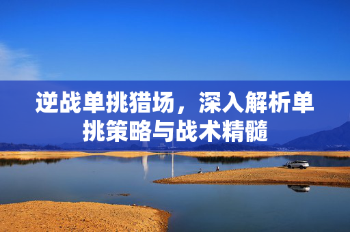 逆战单挑猎场，深入解析单挑策略与战术精髓