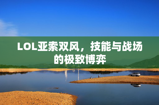LOL亚索双风，技能与战场的极致博弈