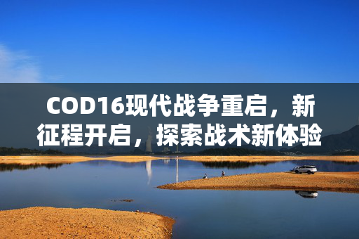COD16现代战争重启，新征程开启，探索战术新体验