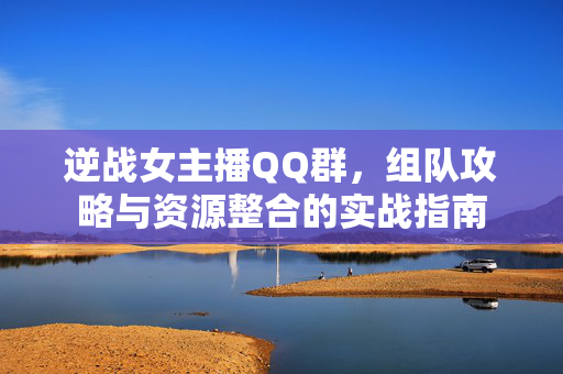 逆战女主播QQ群，组队攻略与资源整合的实战指南