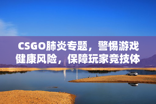 CSGO肺炎专题，警惕游戏健康风险，保障玩家竞技体验