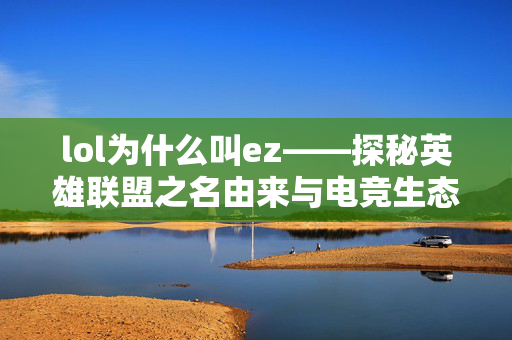 lol为什么叫ez——探秘英雄联盟之名由来与电竞生态内涵