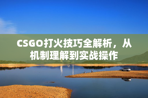 CSGO打火技巧全解析，从机制理解到实战操作