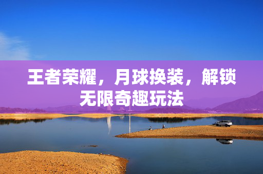 王者荣耀，月球换装，解锁无限奇趣玩法