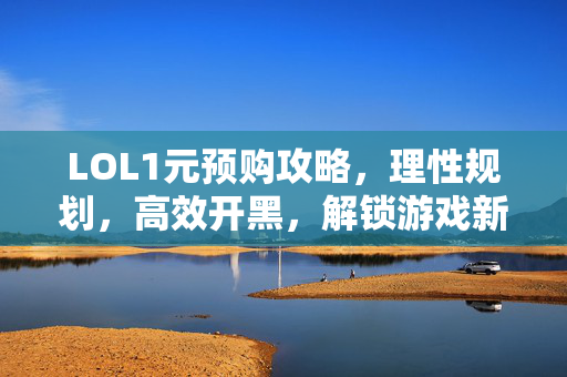 LOL1元预购攻略，理性规划，高效开黑，解锁游戏新体验