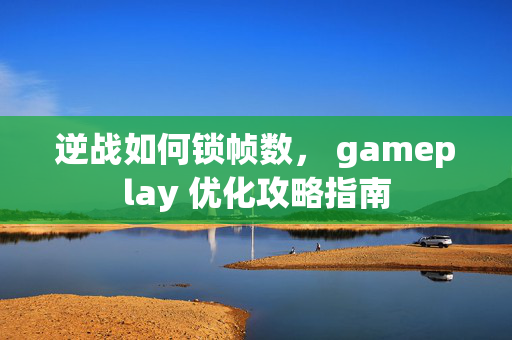 逆战如何锁帧数， gameplay 优化攻略指南