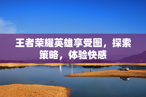 王者荣耀英雄享受图，探索策略，体验快感