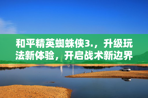 和平精英蜘蛛侠3.，升级玩法新体验，开启战术新边界