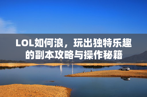 LOL如何浪，玩出独特乐趣的副本攻略与操作秘籍