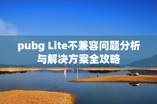 pubg Lite不兼容问题分析与解决方案全攻略