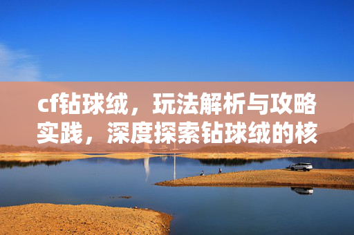 cf钻球绒，玩法解析与攻略实践，深度探索钻球绒的核心优势