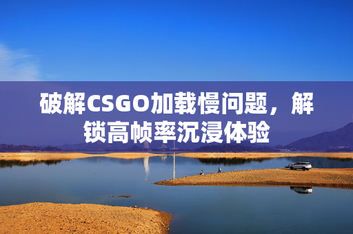 破解CSGO加载慢问题，解锁高帧率沉浸体验