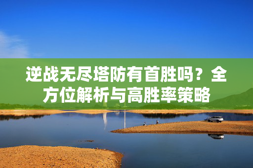 逆战无尽塔防有首胜吗？全方位解析与高胜率策略