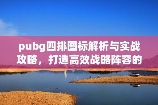 pubg四排图标解析与实战攻略，打造高效战略阵容的秘密
