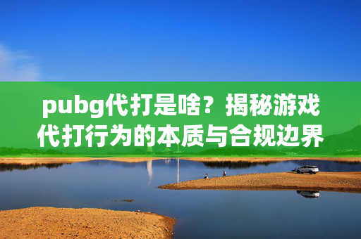 pubg代打是啥？揭秘游戏代打行为的本质与合规边界