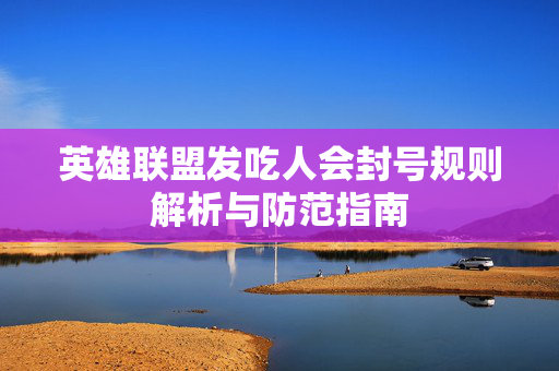 英雄联盟发吃人会封号规则解析与防范指南