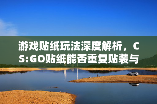 游戏贴纸玩法深度解析，CS:GO贴纸能否重复贴装与使用指南