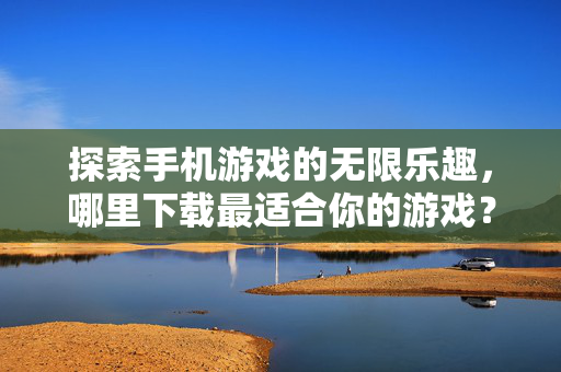 探索手机游戏的无限乐趣，哪里下载最适合你的游戏？