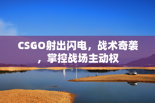 CSGO射出闪电，战术奇袭，掌控战场主动权