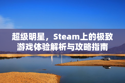 超级明星，Steam上的极致游戏体验解析与攻略指南