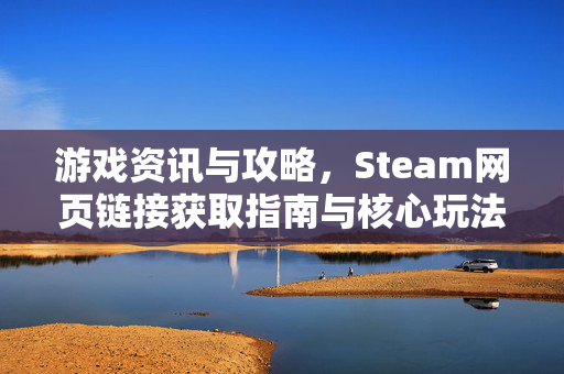 游戏资讯与攻略，Steam网页链接获取指南与核心玩法解析