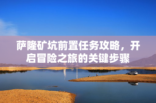 萨隆矿坑前置任务攻略，开启冒险之旅的关键步骤