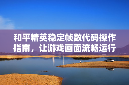 和平精英稳定帧数代码操作指南，让游戏画面流畅运行，提升体验的关键策略