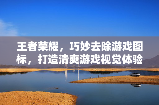 王者荣耀，巧妙去除游戏图标，打造清爽游戏视觉体验全攻略