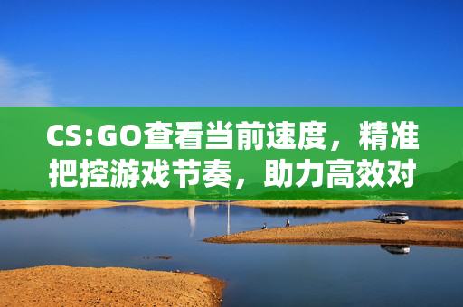 CS:GO查看当前速度，精准把控游戏节奏，助力高效对局