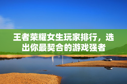 王者荣耀女生玩家排行，选出你最契合的游戏强者