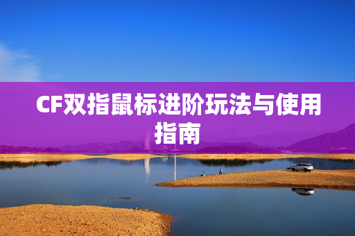 CF双指鼠标进阶玩法与使用指南-第1张图片-SK游戏资讯网 CF双指鼠标进阶玩法与使用指南-第1张图片-SK游戏资讯网