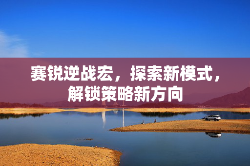 赛锐逆战宏，探索新模式，解锁策略新方向-第1张图片-SK游戏资讯网