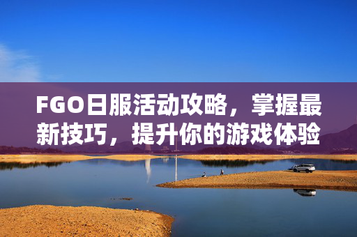 FGO日服活动攻略，掌握最新技巧，提升你的游戏体验
