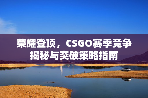 荣耀登顶，CSGO赛季竞争揭秘与突破策略指南