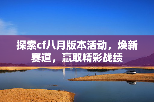 探索cf八月版本活动，焕新赛道，赢取精彩战绩