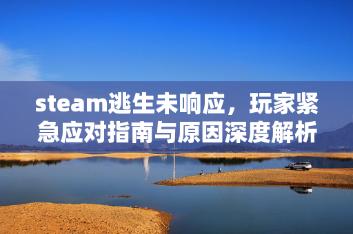 steam逃生未响应，玩家紧急应对指南与原因深度解析