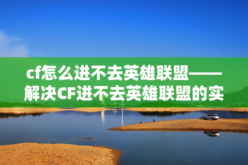 cf怎么进不去英雄联盟——解决CF进不去英雄联盟的实用攻略